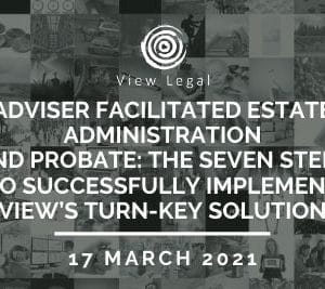 Adviser Facilitated Estate Administration and Probate: the Seven Steps to Successfully Implement View’s Turn-key Solution (17 March 2021)