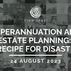 View Legal webinar – Superannuation and Estate Planning: A recipe for disaster (24 August 2023)